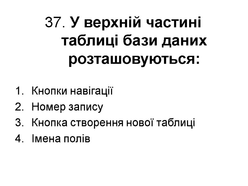 37. У верхній частині таблиці бази даних розташовуються: Кнопки навігації Номер запису Кнопка створення